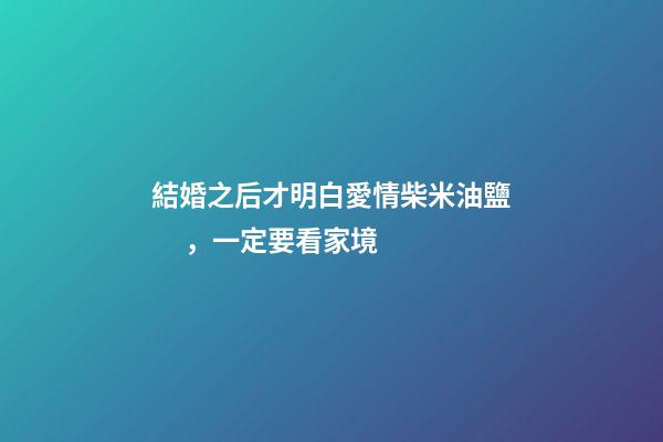 結婚之后才明白愛情柴米油鹽，一定要看家境-第1張-觀點-玄機派